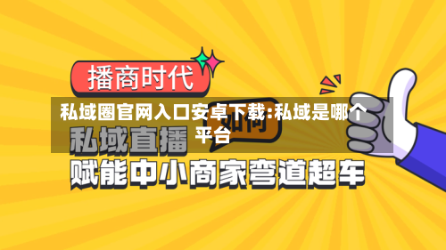 私域圈官网入口安卓下载:私域是哪个平台-第1张图片