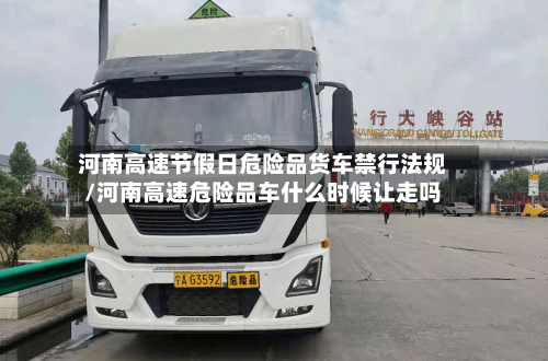 河南高速节假日危险品货车禁行法规/河南高速危险品车什么时候让走吗-第1张图片
