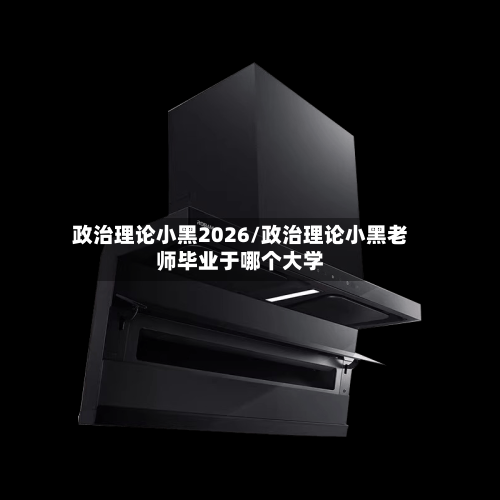 政治理论小黑2026/政治理论小黑老师毕业于哪个大学-第1张图片