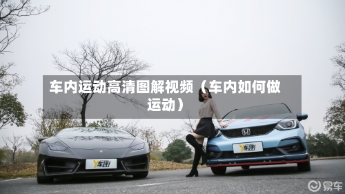 车内运动高清图解视频（车内如何做运动）-第1张图片