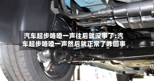 汽车起步咯噔一声往后就没事了:汽车起步咯噔一声然后就正常了咋回事-第1张图片