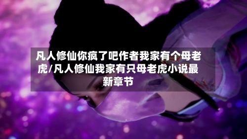 凡人修仙你疯了吧作者我家有个母老虎/凡人修仙我家有只母老虎小说最新章节-第1张图片
