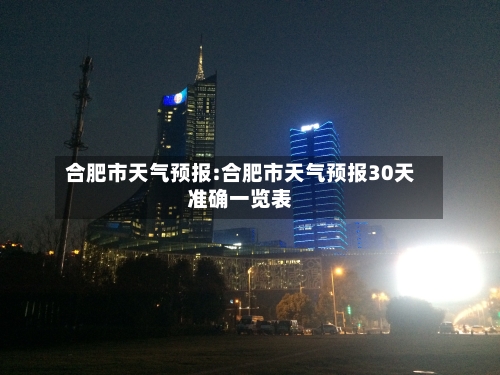 合肥市天气预报:合肥市天气预报30天准确一览表-第1张图片