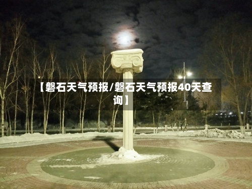 【磐石天气预报/磐石天气预报40天查询】-第1张图片