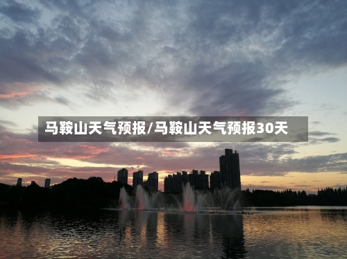 马鞍山天气预报/马鞍山天气预报30天-第1张图片