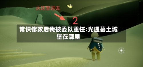 常识修改后我被委以重任:光遇墓土城堡在哪里-第1张图片