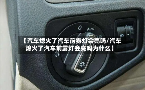 【汽车熄火了汽车前雾灯会亮吗/汽车熄火了汽车前雾灯会亮吗为什么】-第1张图片