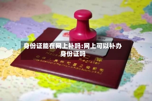 身份证能在网上补吗:网上可以补办身份证吗-第1张图片