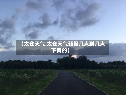 【太仓天气,太仓天气预报几点到几点下雨的】-第1张图片