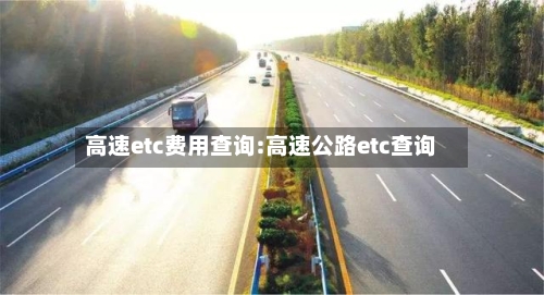 高速etc费用查询:高速公路etc查询-第1张图片