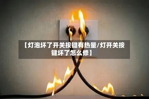 【灯泡坏了开关按键有热量/灯开关按键坏了怎么修】-第1张图片