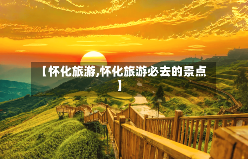 【怀化旅游,怀化旅游必去的景点】-第1张图片