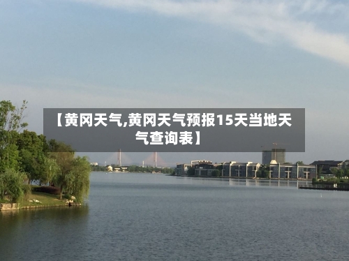 【黄冈天气,黄冈天气预报15天当地天气查询表】-第1张图片