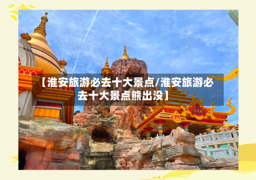 【淮安旅游必去十大景点/淮安旅游必去十大景点熊出没】-第1张图片