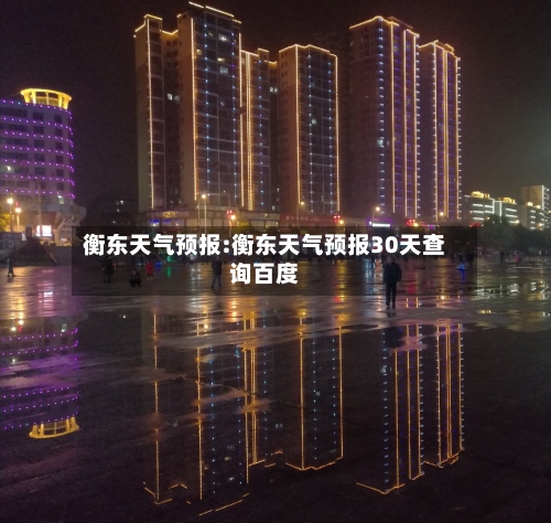 衡东天气预报:衡东天气预报30天查询百度-第1张图片