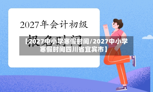 【2027中小学寒假时间/2027中小学寒假时间四川省宜宾市】-第1张图片