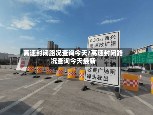 高速封闭路况查询今天/高速封闭路况查询今天最新-第1张图片