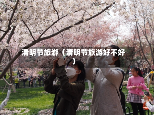 清明节旅游(清明节旅游好不好)-第1张图片