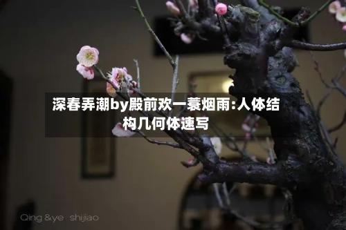 深春弄潮by殿前欢一蓑烟雨:人体结构几何体速写-第1张图片