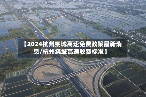 【2024杭州绕城高速免费政策最新消息/杭州绕城高速收费标准】-第1张图片