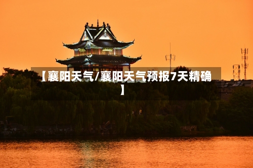【襄阳天气/襄阳天气预报7天精确】-第1张图片