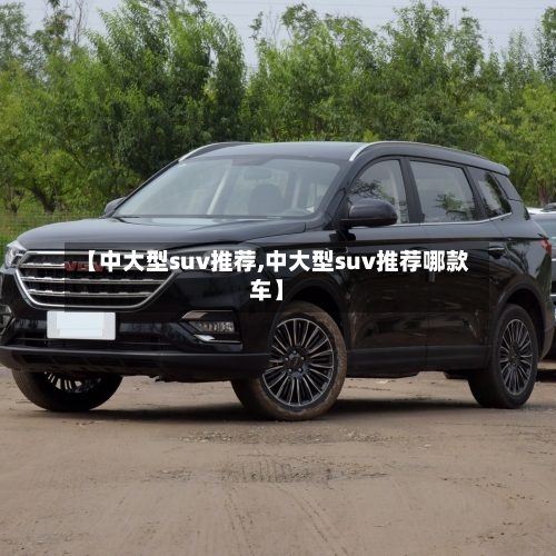 【中大型suv推荐,中大型suv推荐哪款车】-第1张图片