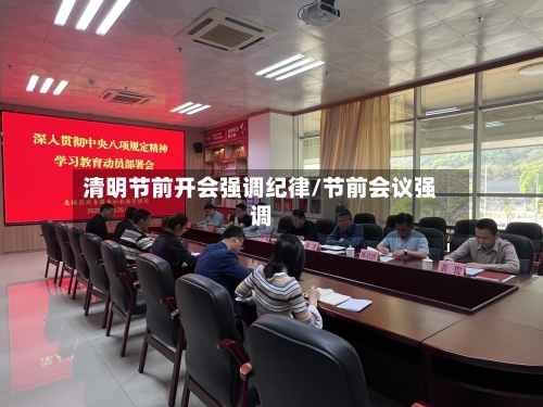 清明节前开会强调纪律/节前会议强调-第1张图片