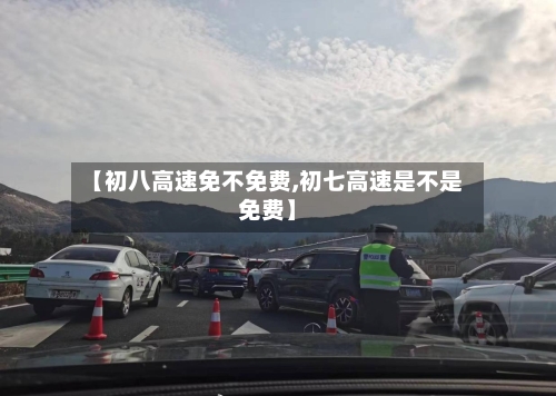 【初八高速免不免费,初七高速是不是免费】-第1张图片