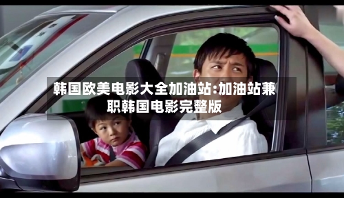韩国欧美电影大全加油站:加油站兼职韩国电影完整版-第1张图片