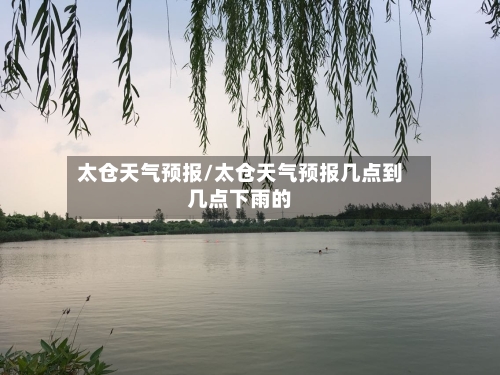 太仓天气预报/太仓天气预报几点到几点下雨的-第1张图片
