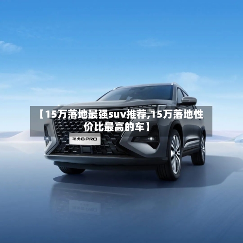 【15万落地最强suv推荐,15万落地性价比最高的车】-第1张图片