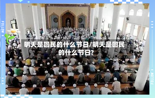 明天是回民的什么节日/明天是回民的什么节日?-第1张图片