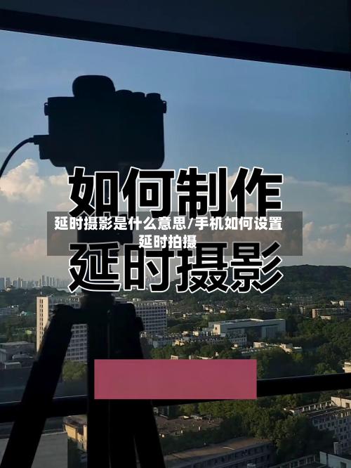 延时摄影是什么意思/手机如何设置延时拍摄-第1张图片