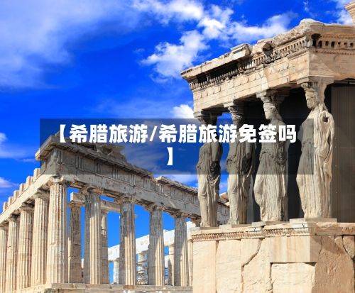 【希腊旅游/希腊旅游免签吗】-第1张图片
