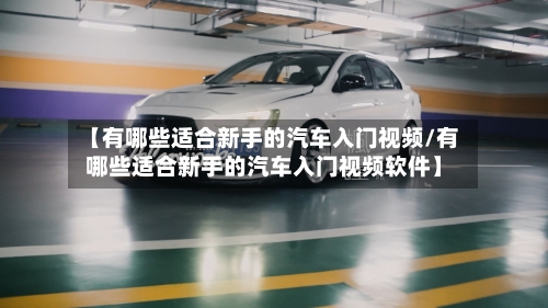 【有哪些适合新手的汽车入门视频/有哪些适合新手的汽车入门视频软件】-第1张图片