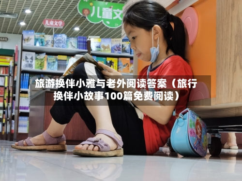 旅游换伴小雅与老外阅读答案（旅行换伴小故事100篇免费阅读）-第1张图片