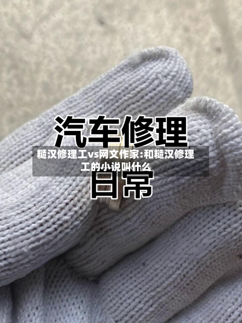 糙汉修理工vs网文作家:和糙汉修理工的小说叫什么-第1张图片