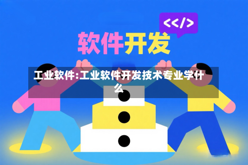 工业软件:工业软件开发技术专业学什么-第1张图片