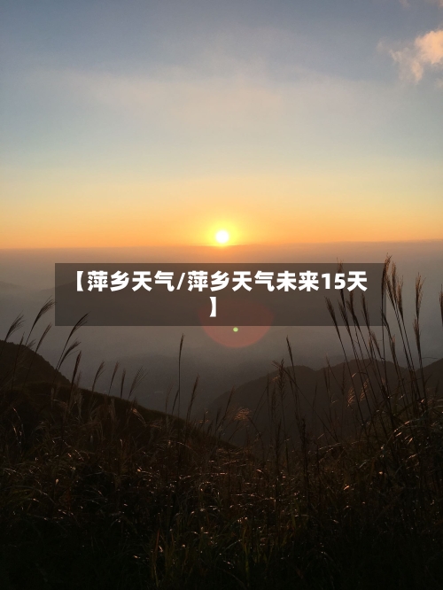 【萍乡天气/萍乡天气未来15天】-第1张图片
