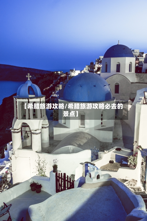【希腊旅游攻略/希腊旅游攻略必去的景点】-第1张图片