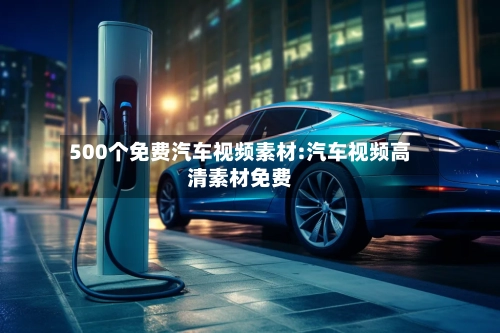 500个免费汽车视频素材:汽车视频高清素材免费-第1张图片