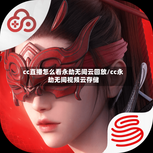 cc直播怎么看永劫无间云回放/cc永劫无间视频云存储-第1张图片
