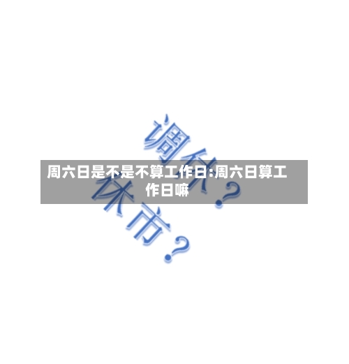周六日是不是不算工作日:周六日算工作日嘛-第1张图片