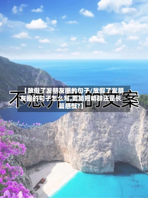 【放假了发朋友圈的句子/放假了发朋友圈的句子怎么写,要简短精辟还是长篇感慨?】-第1张图片