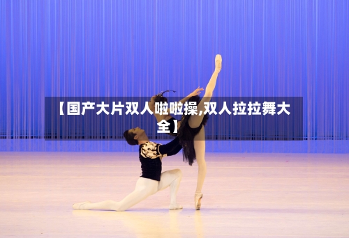 【国产大片双人啦啦操,双人拉拉舞大全】-第1张图片