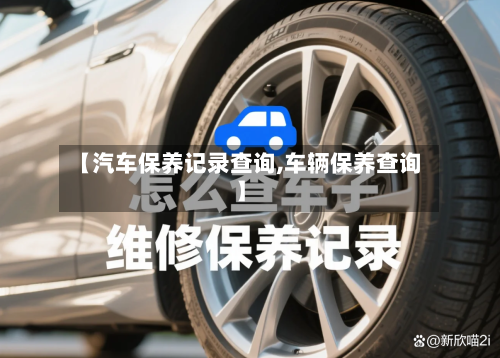 【汽车保养记录查询,车辆保养查询】-第1张图片