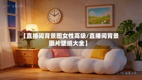【直播间背景图女性高级/直播间背景图片壁纸大全】-第1张图片
