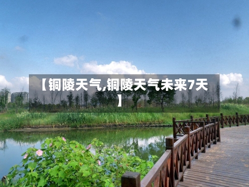 【铜陵天气,铜陵天气未来7天】-第1张图片