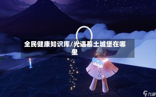 全民健康知识库/光遇墓土城堡在哪里-第1张图片