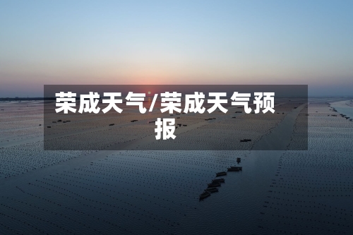 荣成天气/荣成天气预报-第1张图片